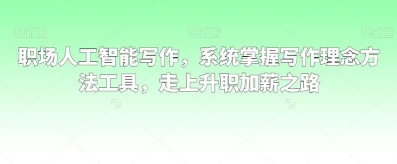 职场人工智能写作，系统掌握写作理念方法工具，走上升职加薪之路-整合资源网