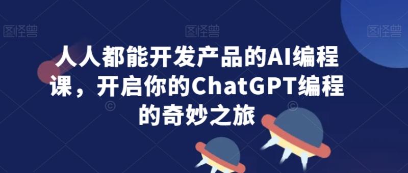 人人都能开发产品的AI编程课，开启你的ChatGPT编程的奇妙之旅-整合资源网