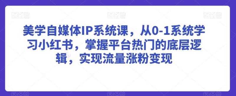 美学自媒体IP系统课，从0-1系统学习小红书，掌握平台热门的底层逻辑，实现流量涨粉变现-秀人资源网