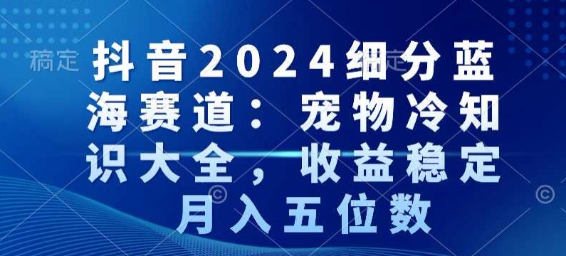 抖音2024细分蓝海赛道：宠物冷知识大全，收益稳定，月入五位数【揭秘】-秀人资源网