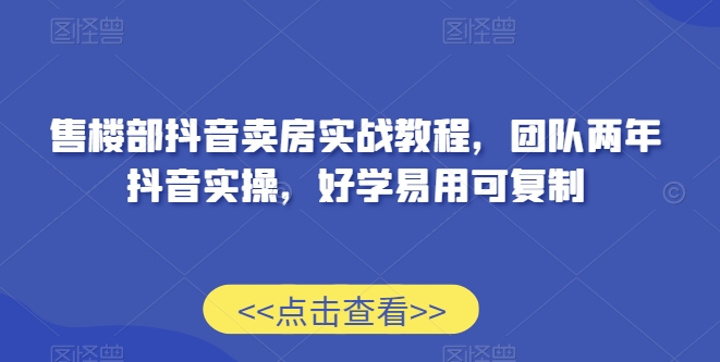 售楼部抖音卖房实战教程，团队两年抖音实操，好学易用可复制-秀人资源网