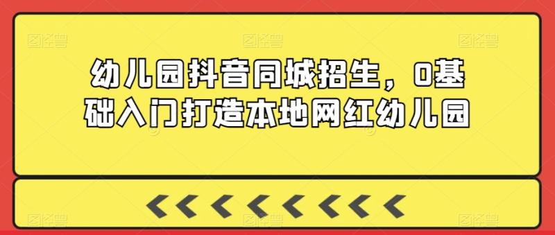 幼儿园抖音同城招生，0基础入门打造本地网红幼儿园-秀人资源网