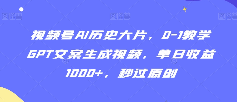 视频号AI历史大片，0-1教学GPT文案生成视频，单日收益1000+，秒过原创【揭秘】-整合资源网