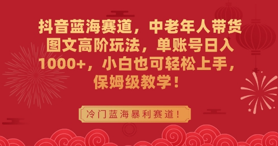 抖音蓝海赛道，中老年人带货图文高阶玩法，单账号日入1000+，小白也可轻松上手，保姆级教学【揭秘】-秀人资源网