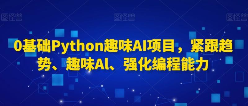 0基础Python趣味AI项目，紧跟趋势、趣味Al、强化编程能力-整合资源网