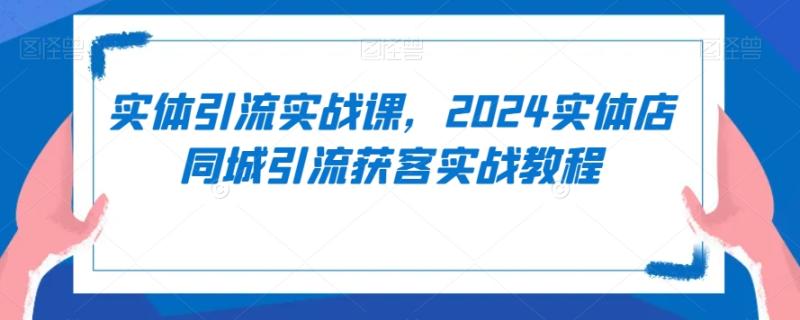 实体引流实战课，2024实体店同城引流获客实战教程-秀人资源网
