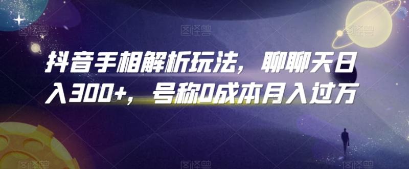 抖音手相解析玩法，聊聊天日入300+，号称0成本月入过万【揭秘】-整合资源网