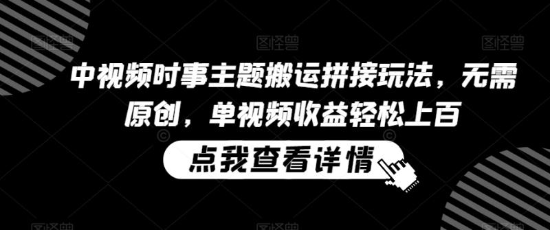 中视频时事主题搬运拼接玩法，无需原创，单视频收益轻松上百【揭秘】-整合资源网