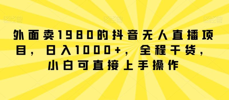 外面卖1980的抖音无人直播项目，日入1000+，全程干货，小白可直接上手操作【揭秘】-秀人资源网