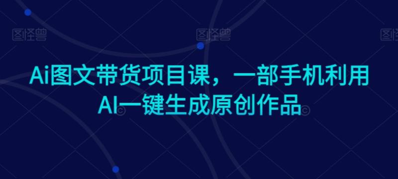 Ai图文带货项目课，一部手机利用AI一键生成原创作品-秀人资源网