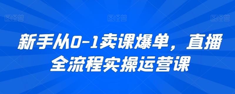 新手从0-1卖课爆单，直播全流程实操运营课-秀人资源网