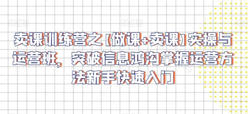 卖课训练营之【做课+卖课】实操与运营班，突破信息鸿沟掌握运营方法新手快速入门-秀人资源网