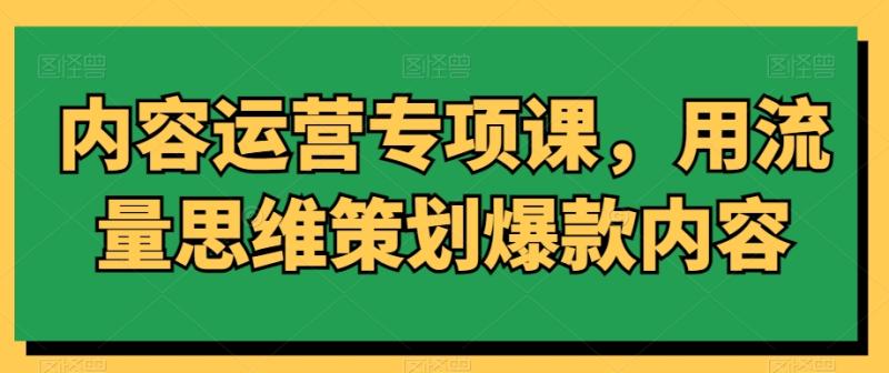 内容运营专项课，用流量思维策划爆款内容-秀人资源网