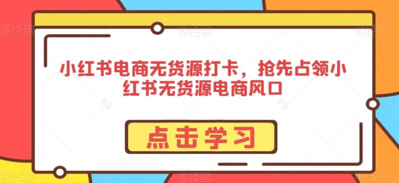 小红书电商无货源打卡，抢先占领小红书无货源电商风口-秀人资源网