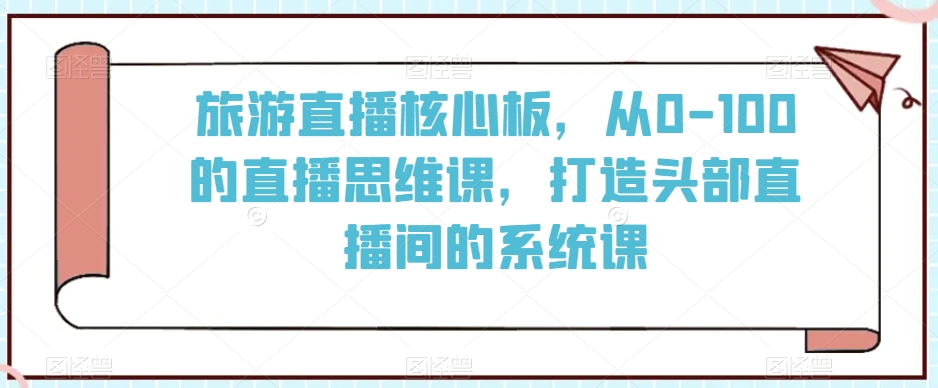 旅游直播核心板，从0-100的直播思维课，打造头部直播间的系统课-秀人资源网