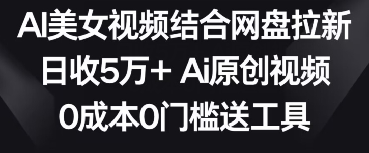 AI美女视频结合网盘拉新，日收5万+两分钟一条Ai原创视频，0成本0门槛送工具【揭秘】-秀人资源网