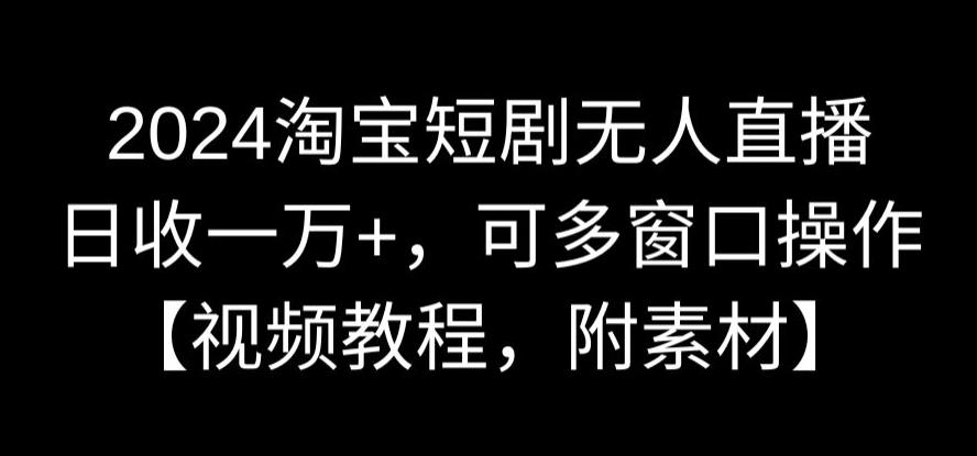 2024淘宝短剧无人直播，日收一万+，可多窗口操作【视频教程，附素材】【揭秘】-秀人资源网