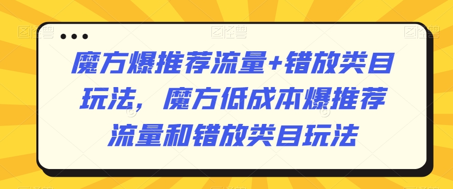 魔方爆推荐流量+错放类目玩法，魔方低成本爆推荐流量和错放类目玩法-秀人资源网