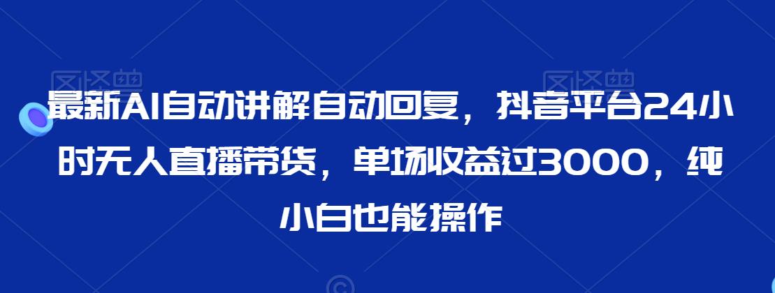 最新AI自动讲解自动回复，抖音平台24小时无人直播带货，单场收益过3000，纯小白也能操作【揭秘】-秀人资源网