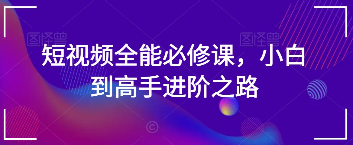 短视频全能必修课，小白到高手进阶之路-整合资源网