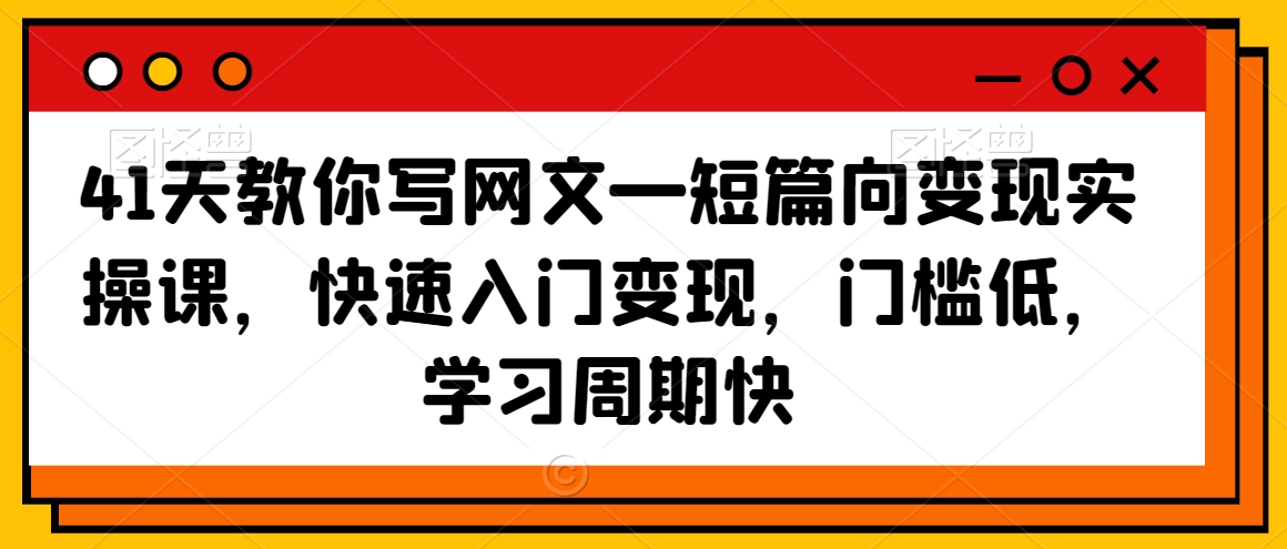 41天教你写网文—短篇向变现实操课，快速入门变现，门槛低，学习周期快-秀人资源网