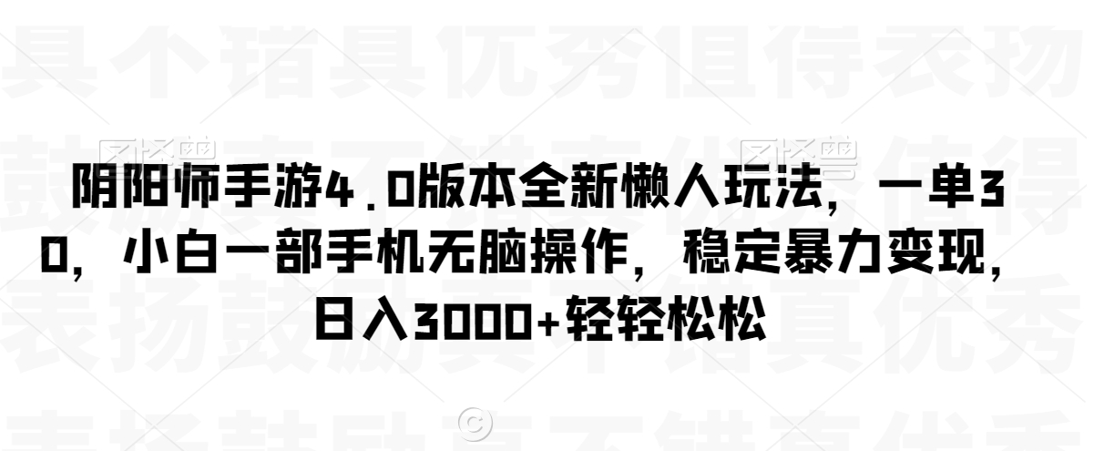 阴阳师手游4.0版本全新懒人玩法，一单30，小白一部手机无脑操作，稳定暴力变现【揭秘】-秀人资源网