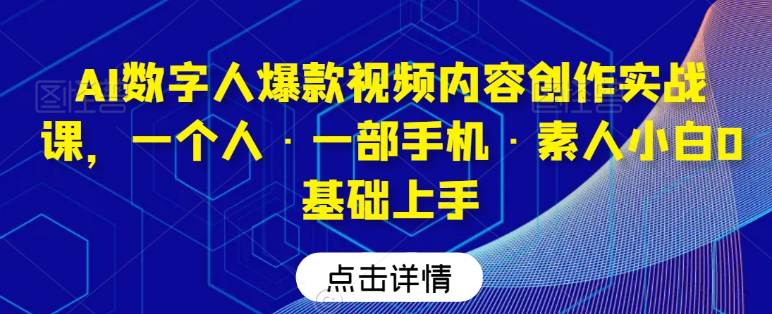 AI数字人爆款视频内容创作实战课，一个人·一部手机·素人小白0基础上手-整合资源网