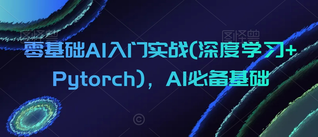零基础AI入门实战(深度学习+Pytorch)，AI必备基础-整合资源网