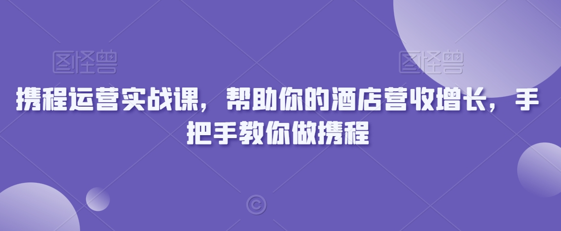 携程运营实战课，帮助你的酒店营收增长，手把手教你做携程-秀人资源网