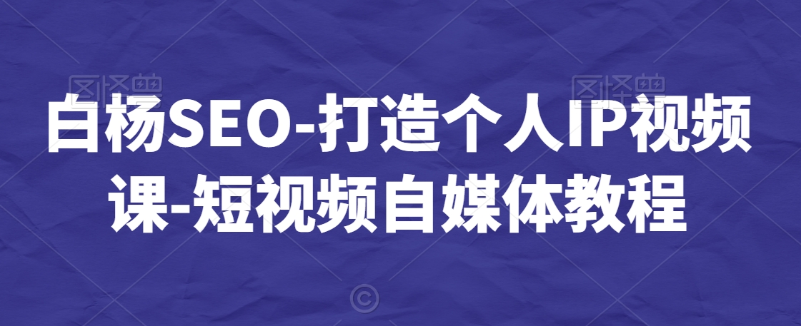 白杨SEO-打造个人IP视频课-短视频自媒体教程-秀人资源网