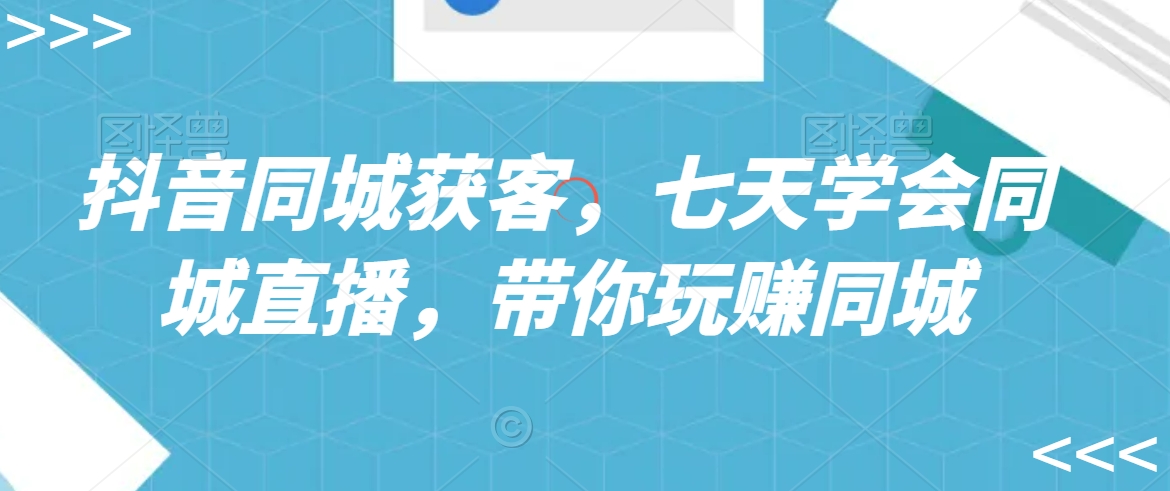 抖音同城获客，七天学会同城直播，带你玩赚同城-秀人资源网
