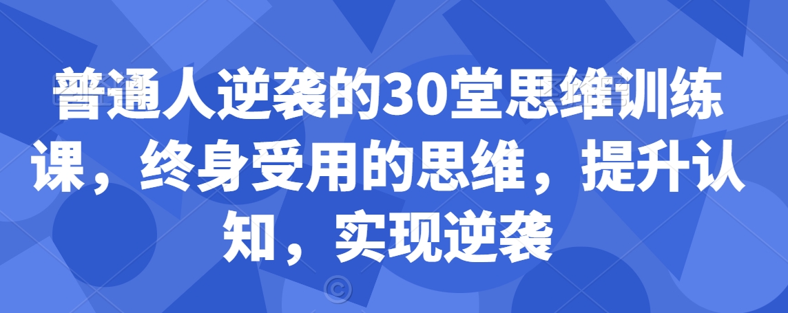 普通人逆袭的30堂思维训练课，​终身受用的思维，提升认知，实现逆袭-整合资源网