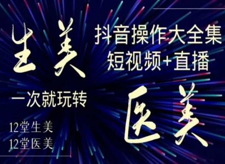 美业全干货·生美·医美抖音操作合集，短视频+直播，一次就玩转-秀人资源网