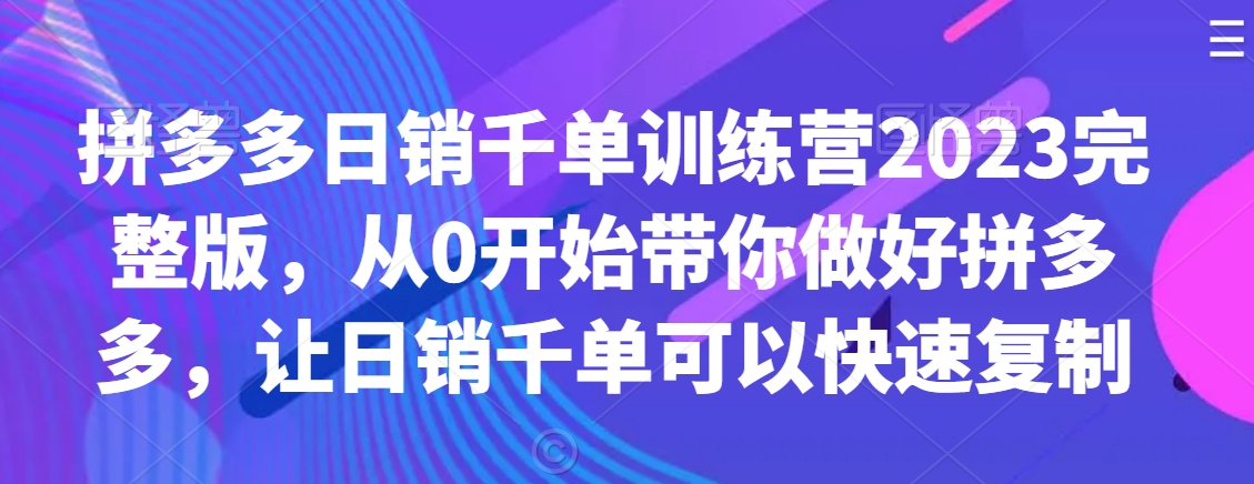 拼多多日销千单训练营2023完整版，从0开始带你做好拼多多，让日销千单可以快速复制-秀人资源网