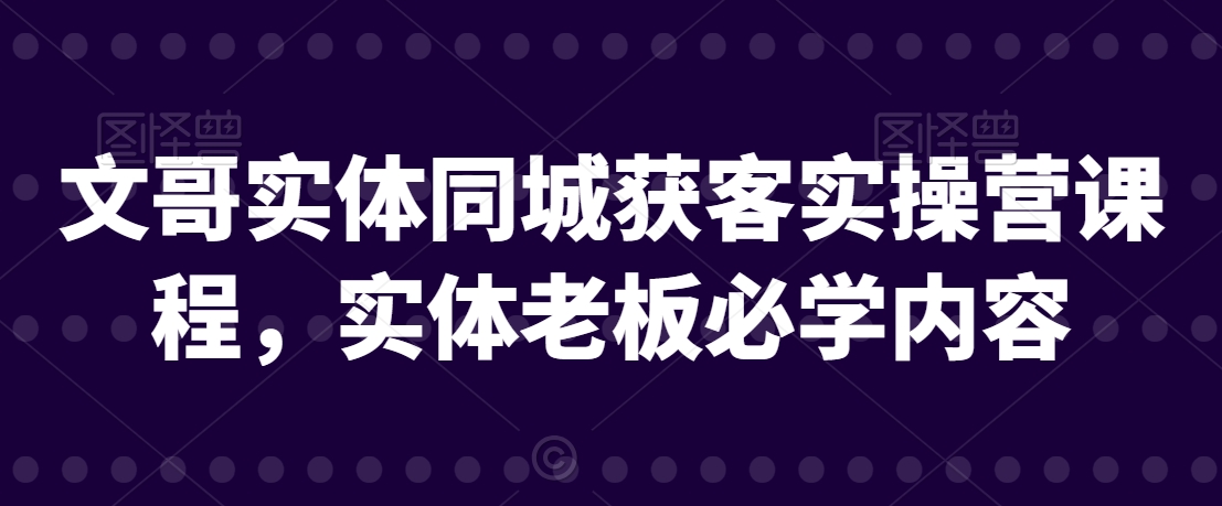 文哥实体同城获客实操营课程，实体老板必学内容-整合资源网