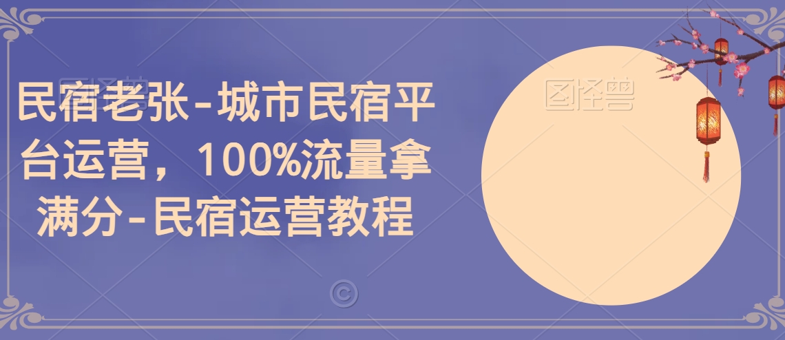 民宿老张-城市民宿平台运营，100%流量拿满分-民宿运营教程-整合资源网