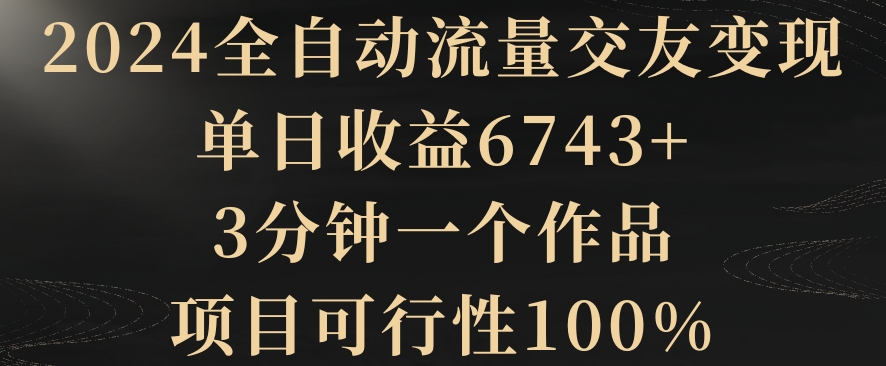 2024全自动流量交友变现，单日收益6743+，3分钟一个作品，项目可行性100%【揭秘】-整合资源网