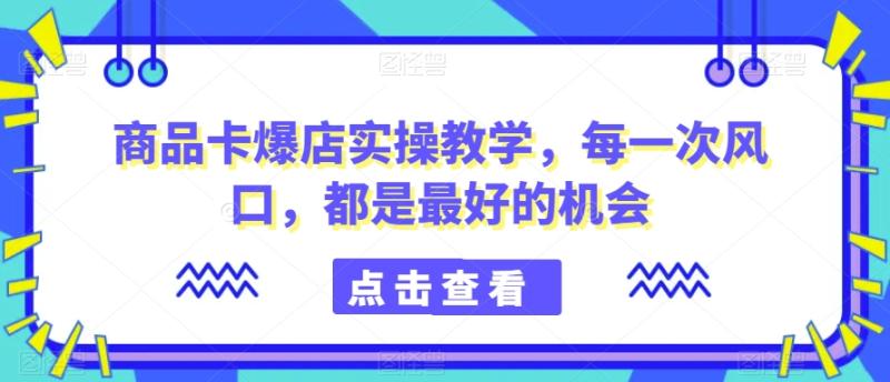 商品卡爆店实操教学，每一次风口，都是最好的机会-秀人资源网