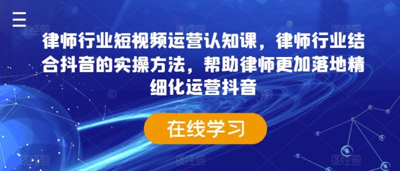 律师行业短视频运营认知课，律师行业结合抖音的实操方法，帮助律师更加落地精细化运营抖音-秀人资源网