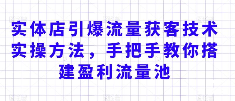 实体店引爆流量获客技术实操方法，手把手教你搭建盈利流量池，让你的生意客户裂变渠道裂变-整合资源网