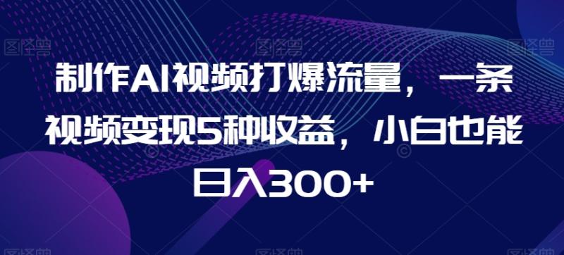 制作AI视频打爆流量，一条视频变现5种收益，小白也能日入300+【揭秘】-秀人资源网