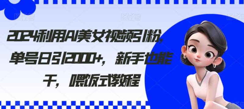2024利用AI美女视频引粉，单号日引2000+，新手也能干，喂饭式教程【揭秘】-秀人资源网