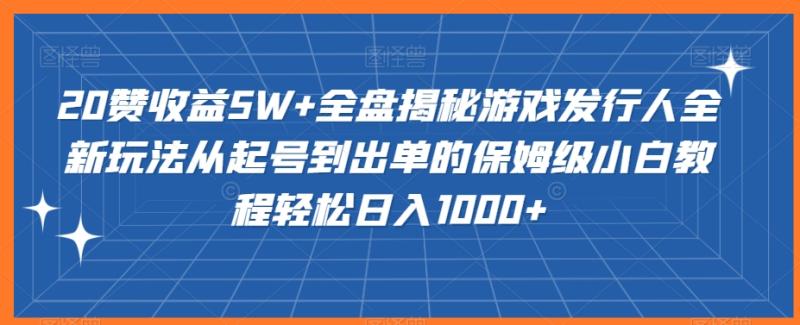 20赞收益5W+全盘揭秘游戏发行人全新玩法从起号到出单的保姆级小白教程轻松日入1000+【揭秘】-秀人资源网