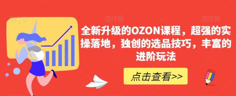 全新升级的OZON课程，超强的实操落地，独创的选品技巧，丰富的进阶玩法-整合资源网