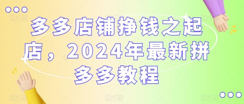 多多店铺挣钱之起店，2024年最新拼多多教程-秀人资源网