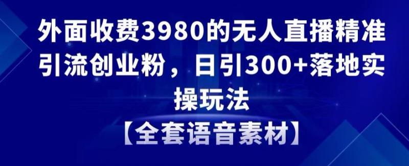 外面收费3980的无人直播精准引流创业粉，日引300+落地实操玩法【全套语音素材】【揭秘】-秀人资源网
