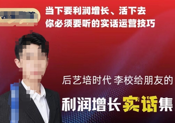 后艺培时代李校给朋友的利润增长实话集，当下要利润增长、活下去你必须要听的实话运营技巧-秀人资源网