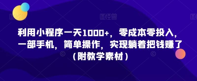 利用小程序一天1000+，零成本零投入，一部手机，简单操作，实现躺着把钱赚了（附教学素材）【揭秘】-秀人资源网
