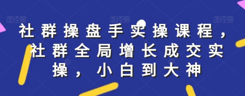 社群实操课程，社群全局增长成交实操，小白到大神-秀人资源网