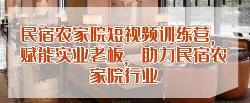 民宿农家院短视频训练营，赋能实业老板，助力民宿农家院行业-秀人资源网